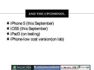AND THE UPCOMINGS..
iPhone5 (thisSeptember)
iOS5 (thisSeptember)
iPad3 (on testing)
iPhone-low cost version(on lab)
 