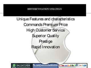 DIFFERENTIATION STRATEGY
UniqueFeaturesand characteristics
CommandsPremium Price
High Customer Service
Superior Quality
Prestige
Rapid Innovation
 
