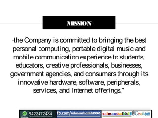 “theCompany iscommitted to bringing thebest
personal computing, portabledigital music and
mobilecommunication experienceto students,
educators, creativeprofessionals, businesses,
government agencies, and consumersthrough its
innovativehardware, software, peripherals,
services, and Internet offerings.”
MISSION
 