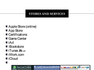  AppleStore (online)
 App Store
Certifications
GameCenter
iAd 
iBookstore 
iTunesSto re
iWork.com
 iCloud 
STORES AND SERVICES
 