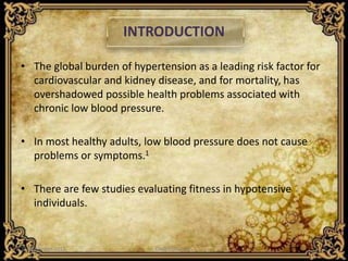 INTRODUCTION
• The global burden of hypertension as a leading risk factor for
cardiovascular and kidney disease, and for mortality, has
overshadowed possible health problems associated with
chronic low blood pressure.
• In most healthy adults, low blood pressure does not cause
problems or symptoms.1
• There are few studies evaluating fitness in hypotensive
individuals.
21 December 2015 CHAPCON-2015 2
 