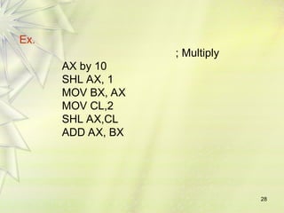 28
Ex.
; Multiply
AX by 10
SHL AX, 1
MOV BX, AX
MOV CL,2
SHL AX,CL
ADD AX, BX
 