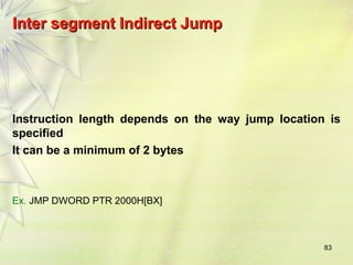 83
Inter segment Indirect Jump
Inter segment Indirect Jump
Instruction length depends on the way jump location is
specified
It can be a minimum of 2 bytes
Ex. JMP DWORD PTR 2000H[BX]
 