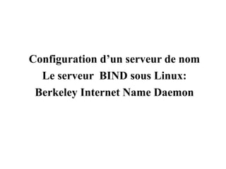 Configuration d’un serveur de nom
Le serveur BIND sous Linux:
Berkeley Internet Name Daemon
 