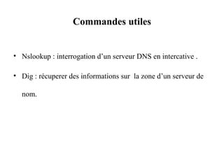 Commandes utiles
• Nslookup : interrogation d’un serveur DNS en intercative .
• Dig : récuperer des informations sur la zone d’un serveur de
nom.
 