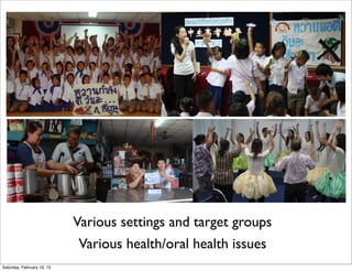 Various settings and target groups
                            Various health/oral health issues
Saturday, February 16, 13
 