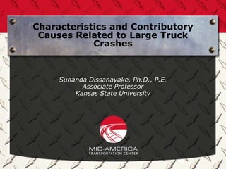 Characteristics and Contributory
 Causes Related to Large Truck
            Crashes



     Sunanda Dissanayake, Ph.D., P.E.
           Associate Professor
         Kansas State University
 