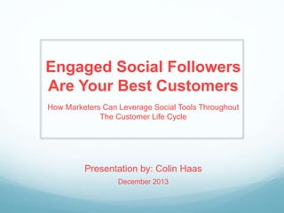 Engaged Social Followers
Are Your Best Customers
How Marketers Can Leverage Social Tools Throughout
The Customer Life Cycle
Presentation by: Colin Haas
December 2013
 