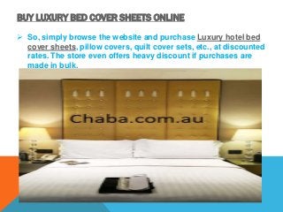 BUY LUXURY BED COVER SHEETS ONLINE
 So, simply browse the website and purchase Luxury hotel bed
cover sheets, pillow covers, quilt cover sets, etc., at discounted
rates. The store even offers heavy discount if purchases are
made in bulk.
 