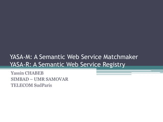 YASA-M: A Semantic Web Service Matchmaker
YASA-R: A Semantic Web Service Registry
Yassin CHABEB
SIMBAD – UMR SAMOVAR
TELECOM SudParis
 