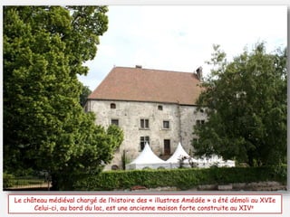Le château médiéval chargé de l’histoire des « illustres Amédée » a été démoli au XVIe
Celui-ci, au bord du lac, est une ancienne maison forte construite au XIVe
 