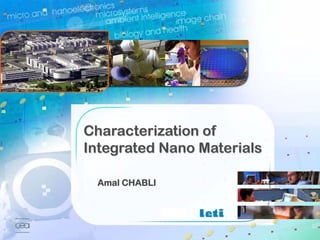 Characterization of
2007
                           Integrated Nano Materials

                                 Amal CHABLI


                                                                                                               © CEA 2009. All rights reserved
                                                       Any reproduction in whole or in part on any medium or use of the information contained herein
                                                                                                 is prohibited without the prior written consent of CEA




       Characterization of Integrated Nano Materials                                             A. Chabli                                                1
 