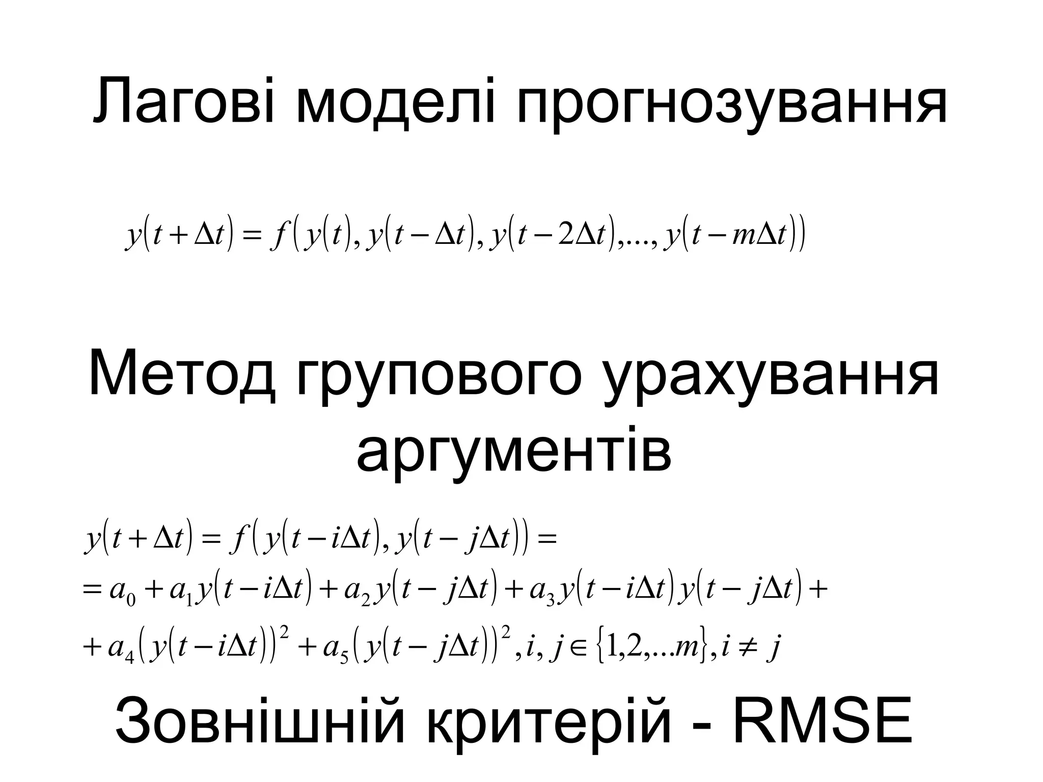 Лагові моделі прогнозування
( ) ( ) ( ) ( ) ( )( )tmtyttyttytyftty ∆−∆−∆−=∆+ ,...,2,,
Метод групового урахування
аргументів
( ) ( ) ( )( )
( ) ( ) ( ) ( )
( )( ) ( )( ) { } jimjitjtyatitya
tjtytityatjtyatityaa
tjtytityftty
≠∈∆−+∆−+
+∆−∆−+∆−+∆−+=
=∆−∆−=∆+
,,...2,1,,
,
2
5
2
4
3210
Зовнішній критерій - RMSE
 