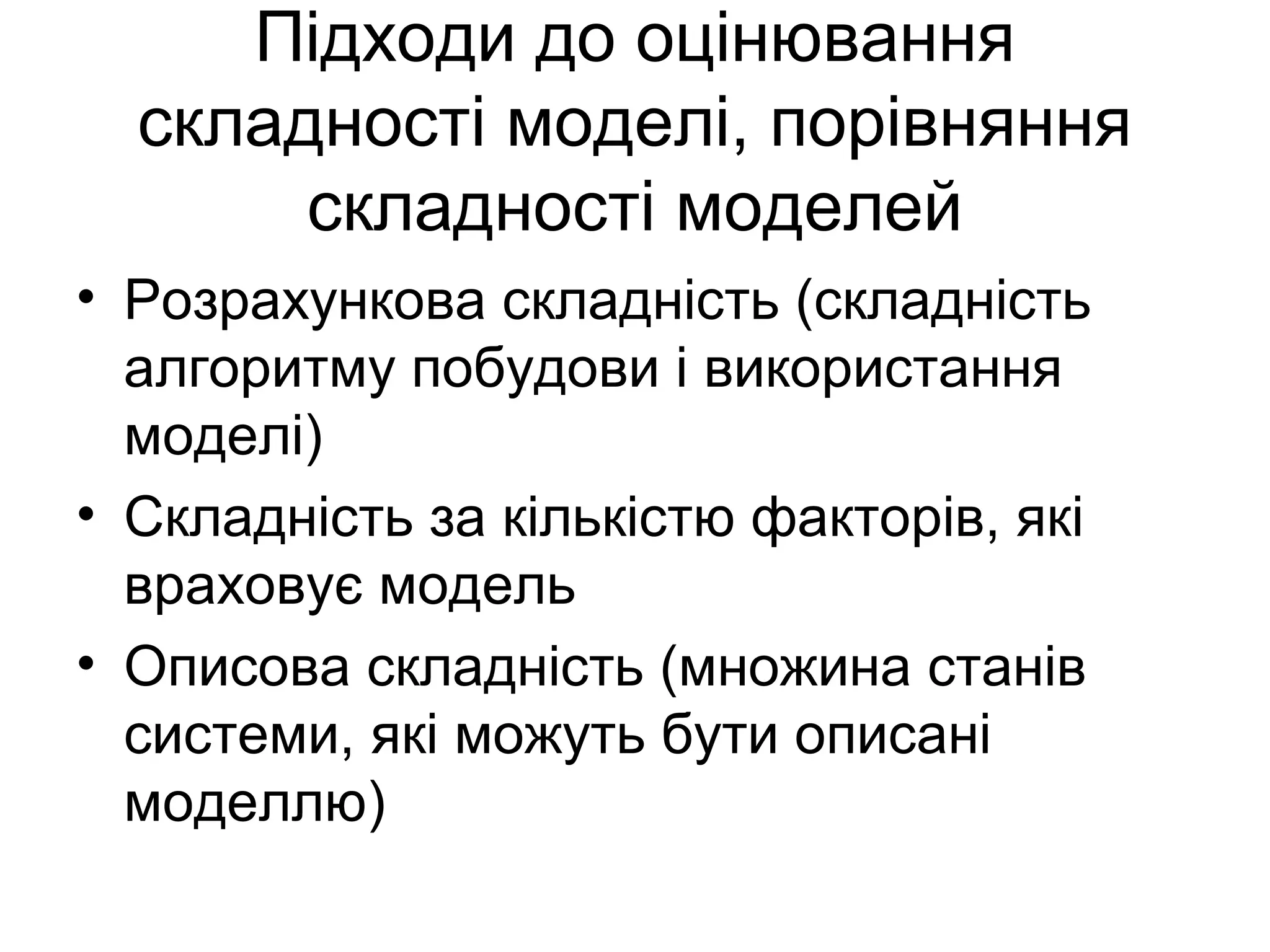 Підходи до оцінювання
складності моделі, порівняння
складності моделей
• Розрахункова складність (складність
алгоритму побудови і використання
моделі)
• Складність за кількістю факторів, які
враховує модель
• Описова складність (множина станів
системи, які можуть бути описані
моделлю)
 