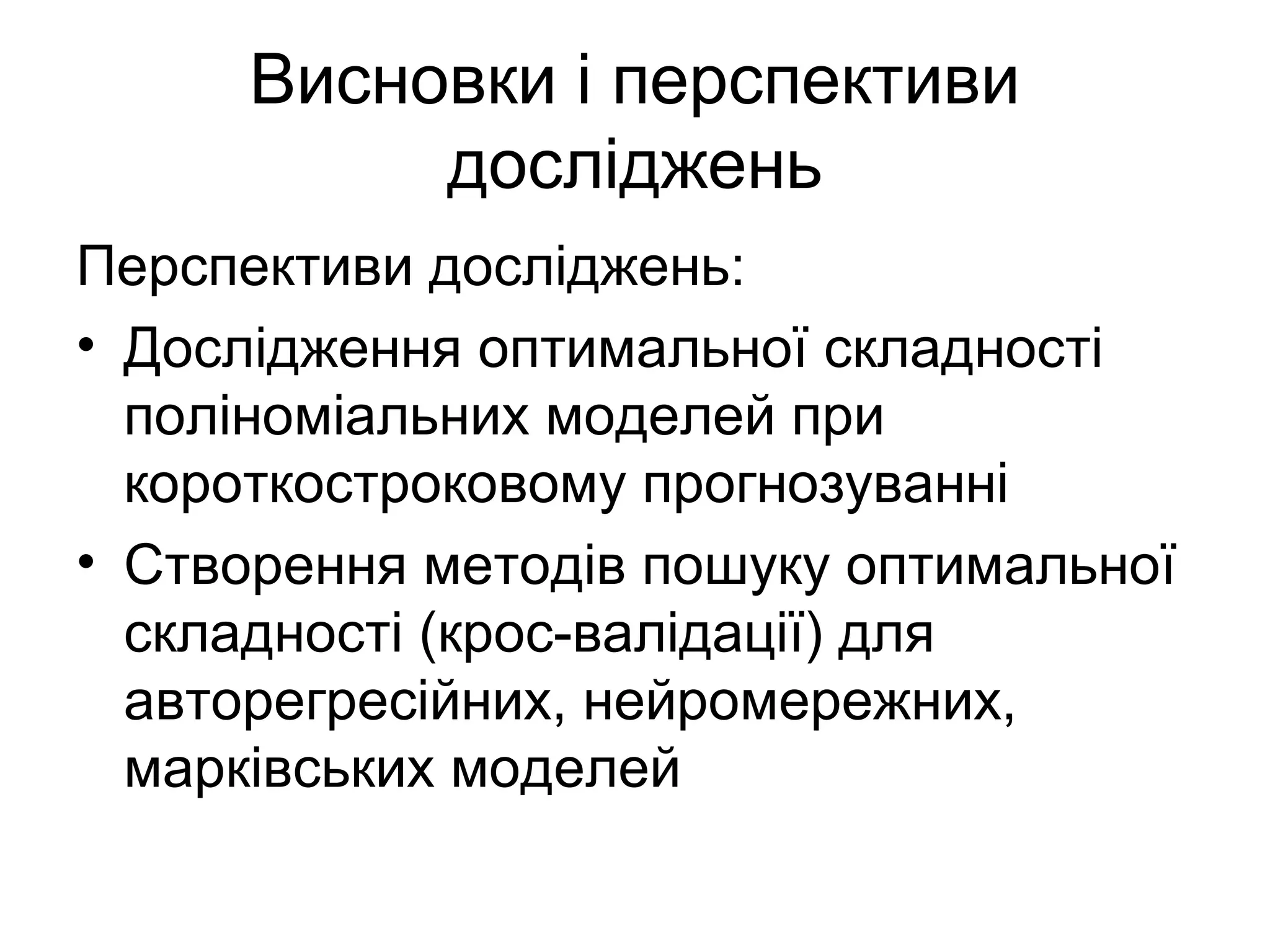 Висновки і перспективи
досліджень
Перспективи досліджень:
• Дослідження оптимальної складності
поліноміальних моделей при
короткостроковому прогнозуванні
• Створення методів пошуку оптимальної
складності (крос-валідації) для
авторегресійних, нейромережних,
марківських моделей
 
