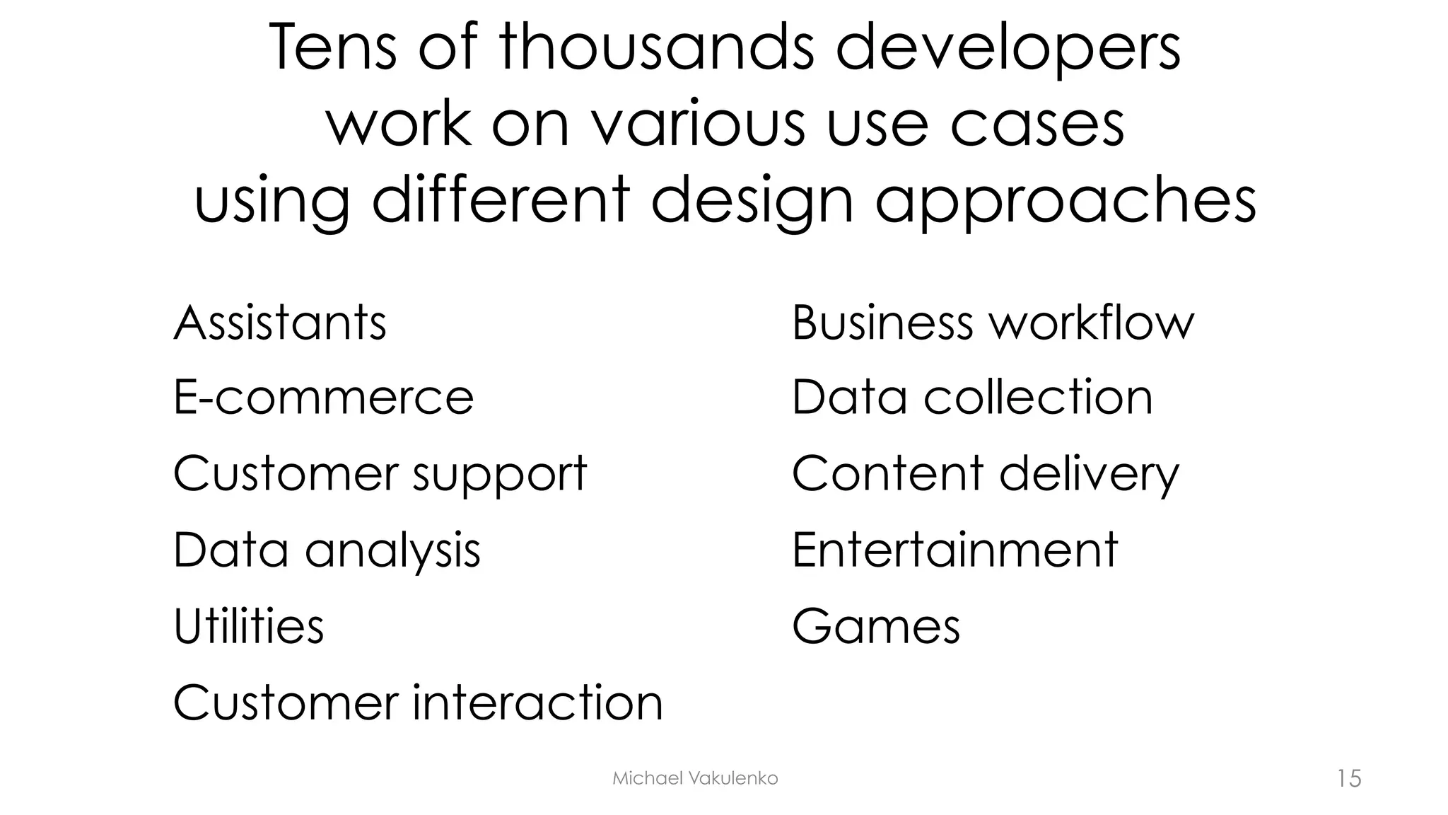 Tens of thousands developers
work on various use cases
using different design approaches
Assistants
E-commerce
Customer support
Data analysis
Utilities
Customer interaction
Business workflow
Data collection
Content delivery
Entertainment
Games
Michael Vakulenko 15
 