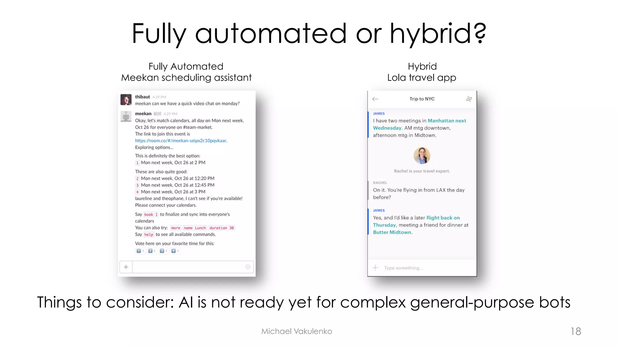 Fully automated or hybrid?
Things to consider: AI is not ready yet for complex general-purpose bots
Michael Vakulenko
Fully Automated
Meekan scheduling assistant
Hybrid
Lola travel app
18
 