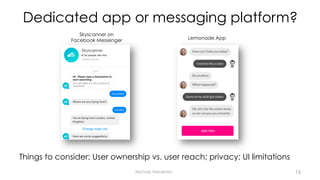 Dedicated app or messaging platform?
Things to consider: User ownership vs. user reach; privacy; UI limitations
Michael Vakulenko
Skyscanner on
Facebook Messenger Lemonade App
16
 
