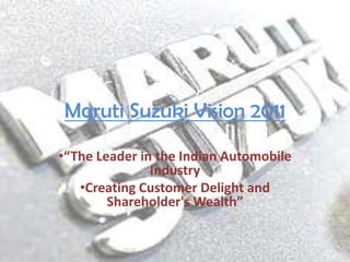 Maruti Suzuki Vision 2011

•“The Leader in the Indian Automobile
               Industry
   •Creating Customer Delight and
        Shareholder's Wealth”
 
