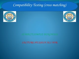 SUBJECT:SIMPLE DIAGNOSIS
LECTURE:HUSSEIN ALI NOR
Compatibility Testing (cross matching)
 