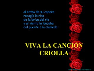 al ritmo de su cadera recogía la risa de la brisa del río y al viento la lanzaba del puente a la alameda VIVA LA CANCIÓN CRIOLLA www.slideshare.net/viterick   