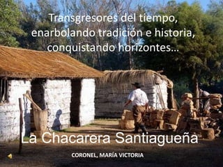 Transgresores del tiempo, enarbolando tradición e historia, conquistando horizontes… La Chacarera Santiagueña CORONEL, MARÍA VICTORIA 