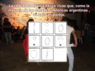 La chacarera es una danza vivaz que, como la mayoría de las danzas Folklóricas argentinas , se baila en pareja.