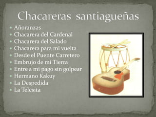 AñoranzasChacarera del CardenalChacarera del SaladoChacarera para mi vueltaDesde el Puente CarreteroEmbrujo de mi TierraEntre a mi pago sin golpearHermano KakuyLa DespedidaLa TelesitaChacareras santiagueñas