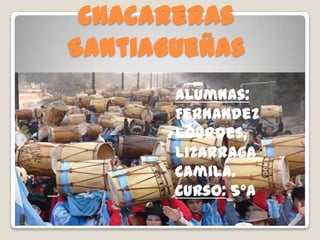 Chacareras
Santiagueñas
       Alumnas:
       Fernandez
       Lourdes,
       Lizarraga
       Camila.
       Curso: 5ºA
 