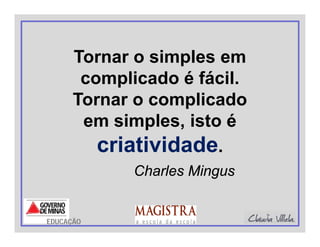 Tornar o simples em
complicado é fácil.
Tornar o complicado
em simples, isto é
criatividade.
Charles Mingus
EDUCAÇÃO
 