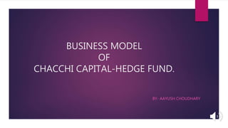 BUSINESS MODEL
OF
CHACCHI CAPITAL-HEDGE FUND.
BY- AAYUSH CHOUDHARY
 