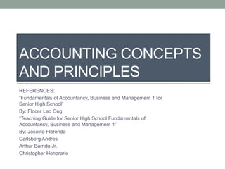 ACCOUNTING CONCEPTS
AND PRINCIPLES
REFERENCES:
“Fundamentals of Accountancy, Business and Management 1 for
Senior High School”
By: Flocer Lao Ong
“Teaching Guide for Senior High School Fundamentals of
Accountancy, Business and Management 1”
By: Joselito Florendo
Carlsberg Andres
Arthur Barrido Jr.
Christopher Honorario
 