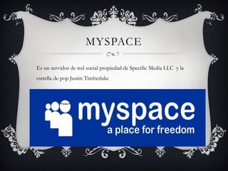 MYSPACE

Es un servidor de red social propiedad de Specific Media LLC y la
estrella de pop Justin Timberlake
 