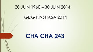 CHA CHA 243
30 JUIN 1960 – 30 JUIN 2014
GDG KINSHASA 2014
 