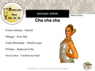 ΜΟΥΣΙΚΗ ΧΟΡΟΥ
C O P Y R I G H T ® A P O L L O N D A N C E S T U D I O
Dance music
Cha cha cha
•Carlos Santana – Smooth
•Shaggy – Sexy lady
•Lady Marmalade - Moulin rouge
•Orishas – Represent Cuba
•Joe Cocker – Unchain my heart
 