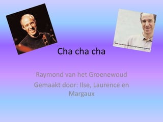 Chachacha Raymond van het Groenewoud Gemaakt door: Ilse, Laurence en Margaux 