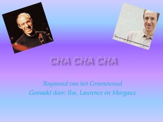 Chachacha Raymond van het Groenewoud Gemaakt door: Ilse, Laurence en Margaux 