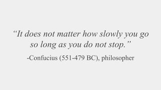 “It does not matter how slowly you go
so long as you do not stop.”
-Confucius (551-479 BC), philosopher
 