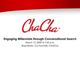 Engaging Millennials through Conversational Search March 12, 2009 @ 7:45 a.m. Brad Bostic, Co-Founder, ChaCha 