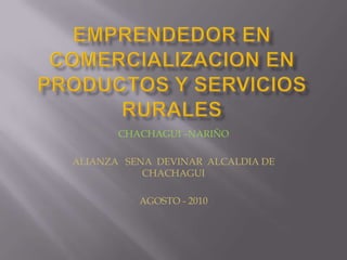 EMPRENDEDOR EN COMERCIALIZACION EN PRODUCTOS Y SERVICIOS RURALES CHACHAGUI –NARIÑO ALIANZA   SENA  DEVINAR  ALCALDIA DE CHACHAGUI AGOSTO - 2010 