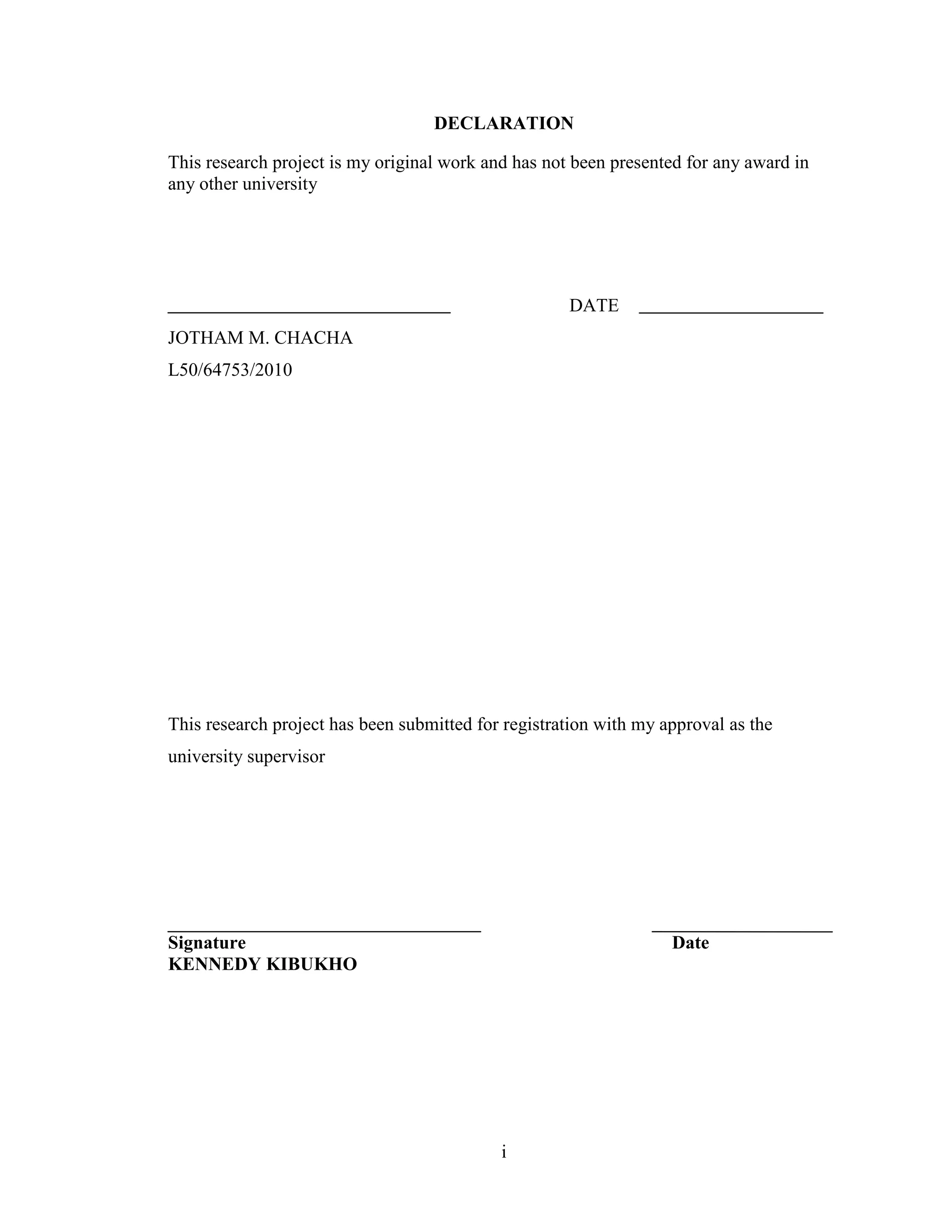 i
DECLARATION
This research project is my original work and has not been presented for any award in
any other university
DATE
JOTHAM M. CHACHA
L50/64753/2010
This research project has been submitted for registration with my approval as the
university supervisor
Signature Date
KENNEDY KIBUKHO
 