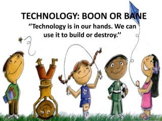 TECHNOLOGY: BOON OR BANE
‘’Technology is in our hands. We can
use it to build or destroy.’’
 