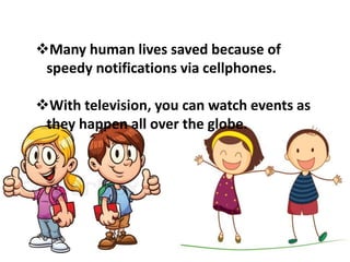 Many human lives saved because of
speedy notifications via cellphones.
With television, you can watch events as
they happen all over the globe.
 