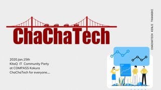 2020.Jan.15th
KitaQ IT Community Party
at COMPASS Kokura
ChaChaTech for everyone....
CHACHATECHKENJITKAHASHI
 