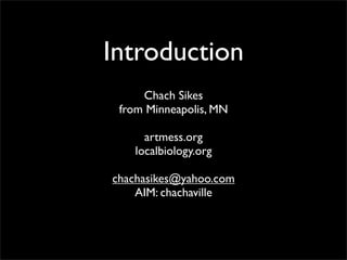 Introduction
     Chach Sikes
 from Minneapolis, MN

     artmess.org
   localbiology.org

chachasikes@yahoo.com
    AIM: chachaville
 