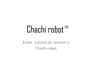 Chachi robot
Estáis a punto de conocer a
        Chachi robot
 