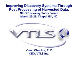 Improving Discovery Systems Through
Post Processing of Harvested Data.
NISO Discovery Tools ForumNISO Discovery Tools Forum
March 26-27, Chapel Hill, NCMarch 26-27, Chapel Hill, NC
Vinod Chachra, PhDVinod Chachra, PhD
CEO, VTLS Inc.CEO, VTLS Inc.
 