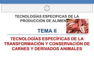 TEMA II
TECNOLOGÍAS ESPECÍFICAS DE LA
TRANSFORMACIÓN Y CONSERVACIÓN DE
CARNES Y DERIVADOS ANIMALES
TECNOLOGÍAS ESPECIFICAS DE LA
PRODUCCIÓN DE ALIMENTOS
 