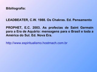 Bibiliografia: LEADBEATER, C.W. 1988. Os Chakras. Ed. Pensamento  PROPHET, E.C. 2003. As profecias de Saint Germain para a Era de Aquário: mensagens para o Brasil e toda a América do Sul. Ed. Nova Era. http://www.espiritualismo.hostmach.com.br 