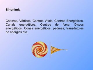 Sinonímia Chacras, Vórtices, Centros Vitais, Centros Energéticos, Canais energéticos, Centros de força, Discos energéticos, Cones energéticos, padmas, transdutores de energias etc. 
